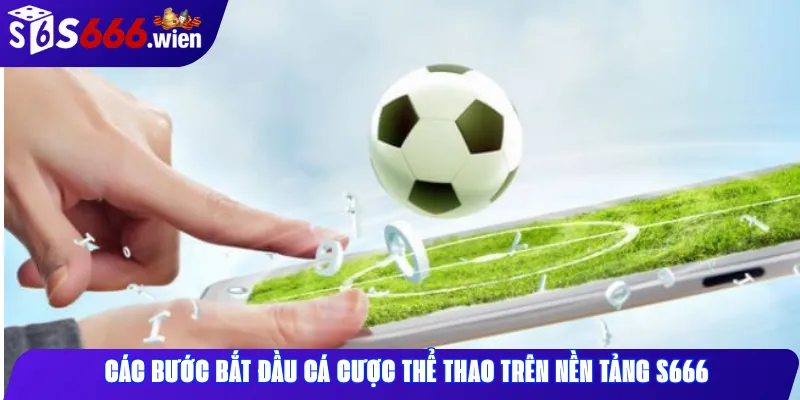Các bước bắt đầu cá cược thể thao trên nền tảng S666