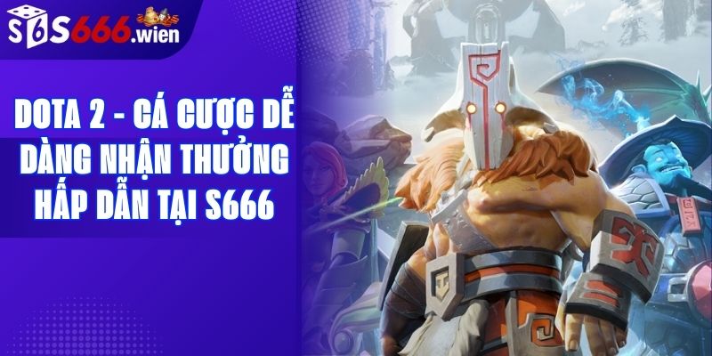 Dota 2 - Cá Cược Dễ Dàng Nhận Thưởng Hấp Dẫn Tại S666