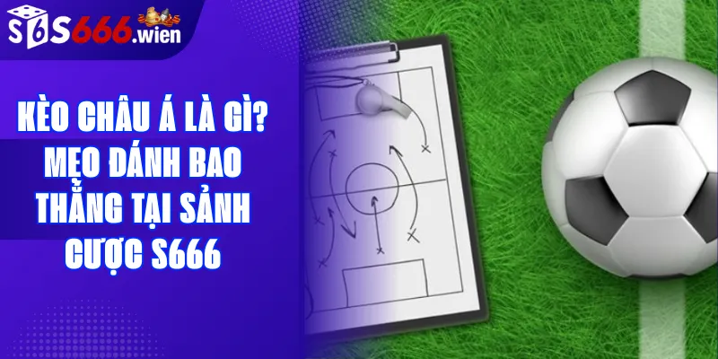 Kèo châu Á là gì? Mẹo đánh bao thắng tại sảnh cược S666